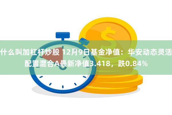 什么叫加杠杆炒股 12月9日基金净值：华安动态灵活配置混合A最新净值3.418，跌0.84%