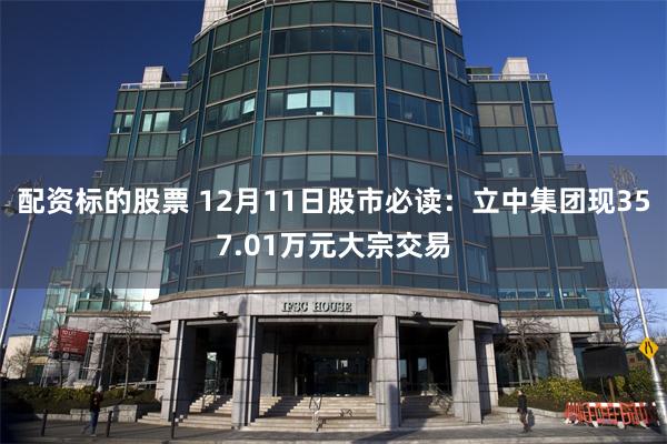 配资标的股票 12月11日股市必读：立中集团现357.01万元大宗交易