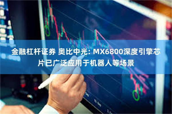 金融杠杆证券 奥比中光: MX6800深度引擎芯片已广泛应用于机器人等场景