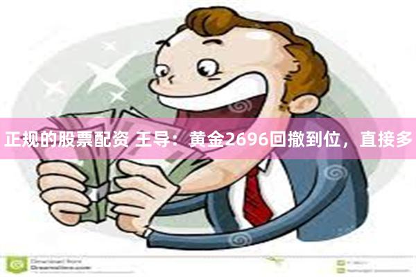 正规的股票配资 王导：黄金2696回撤到位，直接多