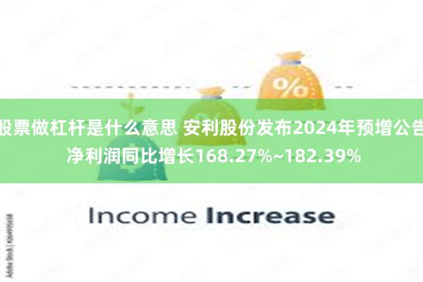 股票做杠杆是什么意思 安利股份发布2024年预增公告 净利润同比增长168.27%~182.39%