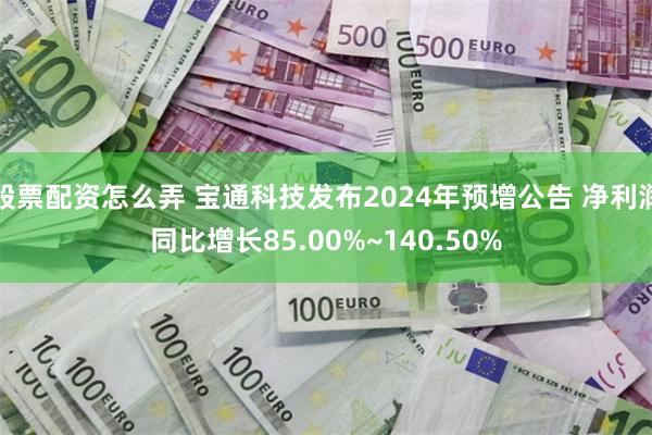 股票配资怎么弄 宝通科技发布2024年预增公告 净利润同比增长85.00%~140.50%