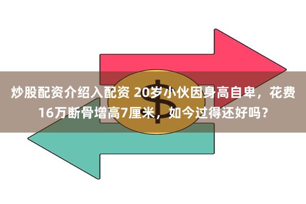 炒股配资介绍入配资 20岁小伙因身高自卑，花费16万断骨增高7厘米，如今过得还好吗？