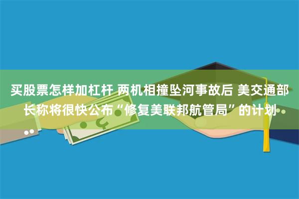 买股票怎样加杠杆 两机相撞坠河事故后 美交通部长称将很快公布“修复美联邦航管局”的计划