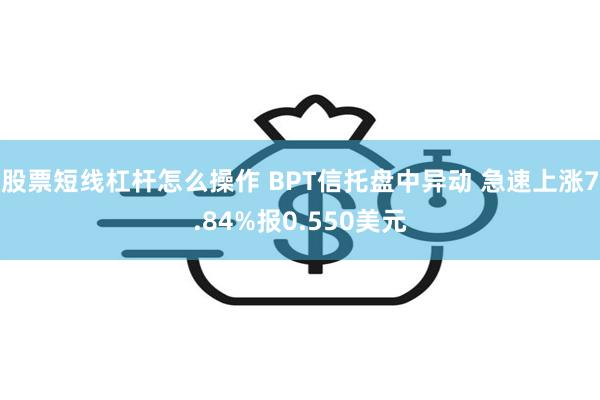 股票短线杠杆怎么操作 BPT信托盘中异动 急速上涨7.84%报0.550美元