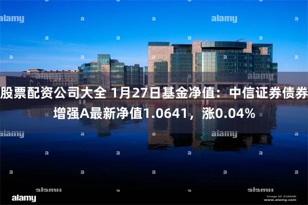 股票配资公司大全 1月27日基金净值：中信证券债券增强A最新净值1.0641，涨0.04%