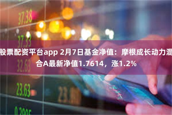 股票配资平台app 2月7日基金净值：摩根成长动力混合A最新净值1.7614，涨1.2%