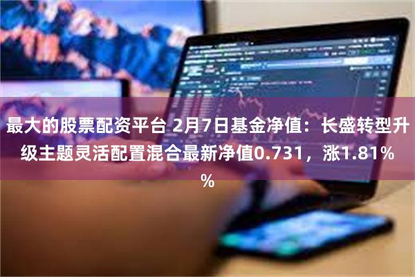 最大的股票配资平台 2月7日基金净值：长盛转型升级主题灵活配置混合最新净值0.731，涨1.81%