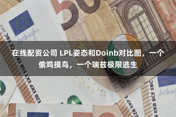 在线配资公司 LPL姿态和Doinb对比图，一个偷鸡摸鸟，一个瑞兹极限逃生