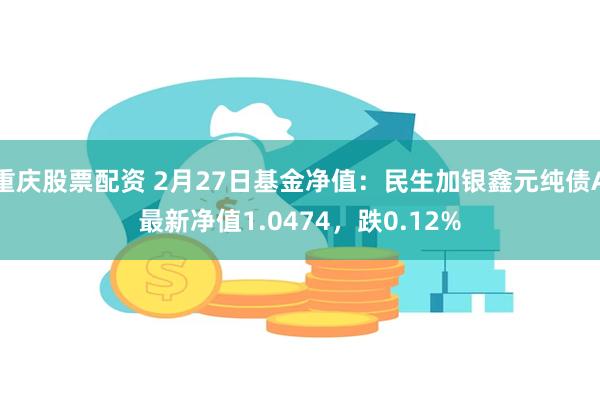 重庆股票配资 2月27日基金净值：民生加银鑫元纯债A最新净值1.0474，跌0.12%