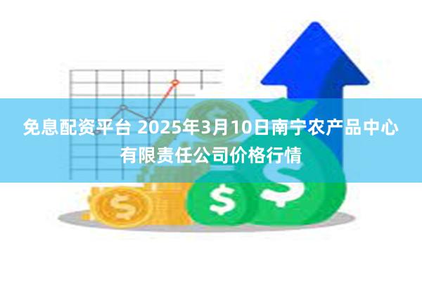 免息配资平台 2025年3月10日南宁农产品中心有限责任公司价格行情