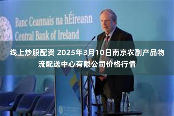 线上炒股配资 2025年3月10日南京农副产品物流配送中心有限公司价格行情