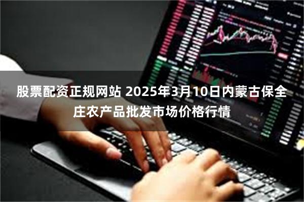 股票配资正规网站 2025年3月10日内蒙古保全庄农产品批发市场价格行情