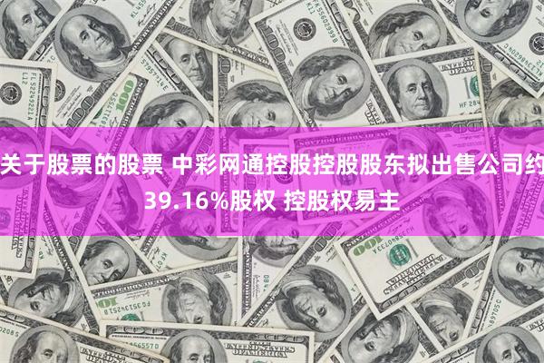 关于股票的股票 中彩网通控股控股股东拟出售公司约39.16%股权 控股权易主