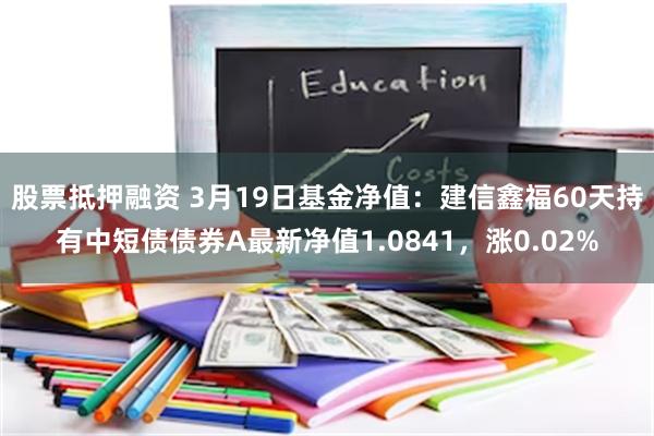 股票抵押融资 3月19日基金净值：建信鑫福60天持有中短债债券A最新净值1.0841，涨0.02%