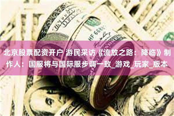 北京股票配资开户 游民采访《流放之路：降临》制作人：国服将与国际服步调一致_游戏_玩家_版本