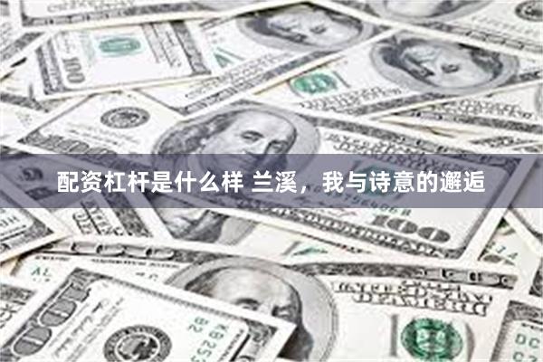 配资杠杆是什么样 兰溪，我与诗意的邂逅
