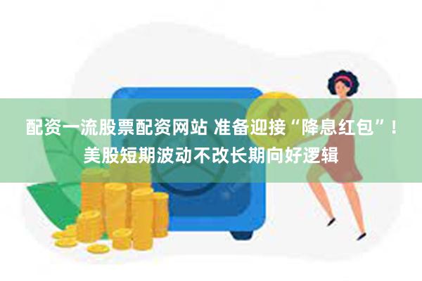 配资一流股票配资网站 准备迎接“降息红包”！美股短期波动不改长期向好逻辑